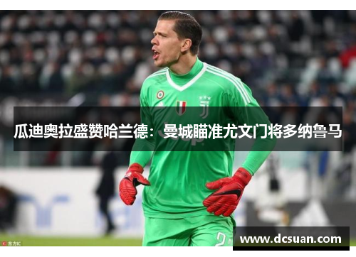 瓜迪奥拉盛赞哈兰德：曼城瞄准尤文门将多纳鲁马